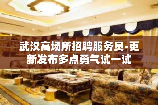 武汉高场所招聘服务员-更新发布多点勇气试一试