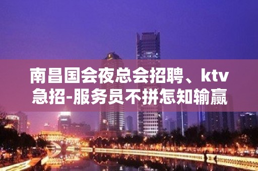 南昌国会夜总会招聘、ktv急招-服务员不拼怎知输赢