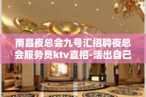 南昌夜总会九号汇招聘夜总会服务员ktv直招-活出自己