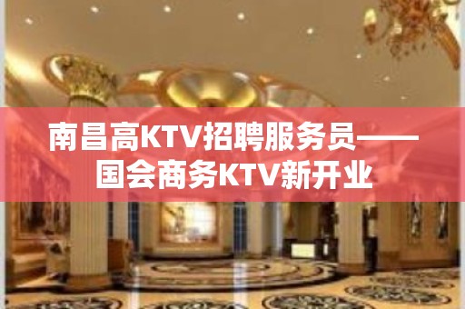 南昌高KTV招聘服务员——国会商务KTV新开业