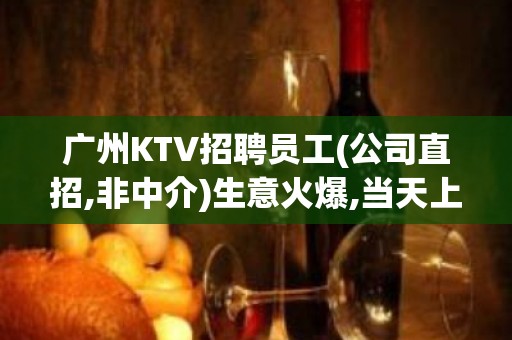 广州KTV招聘员工(公司直招,非中介)生意火爆,当天上岗