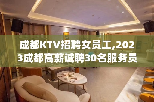 成都KTV招聘女员工,2023成都高薪诚聘30名服务员(商务场)