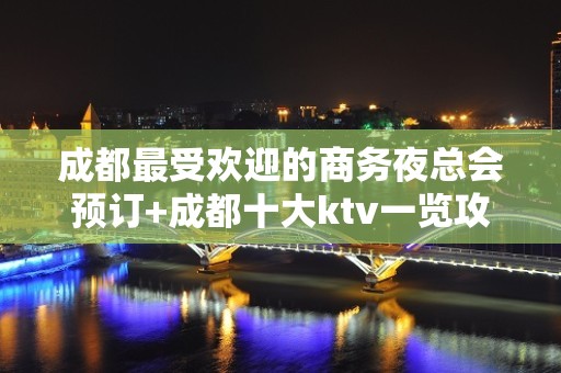 成都最受欢迎的商务夜总会预订+成都十大ktv一览攻略表