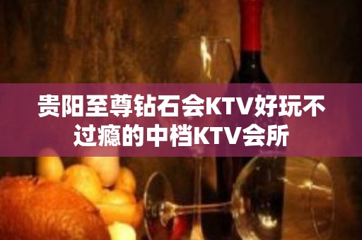 贵阳至尊钻石会KTV好玩不过瘾的中档KTV会所