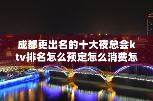 成都更出名的十大夜总会ktv排名怎么预定怎么消费怎么玩