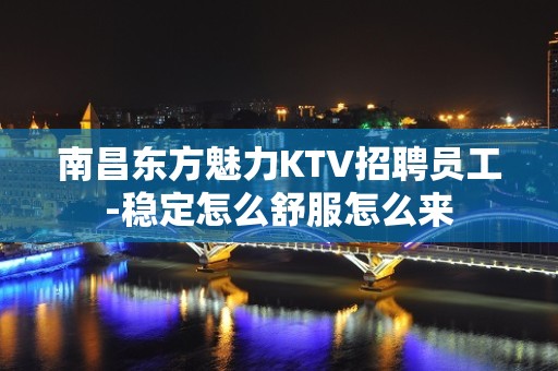 南昌东方魅力KTV招聘员工-稳定怎么舒服怎么来