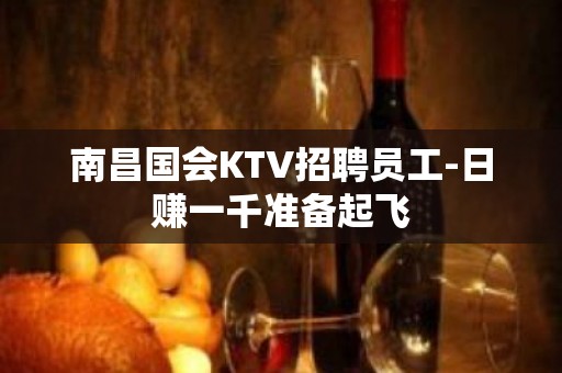 南昌国会KTV招聘员工-日赚一千准备起飞