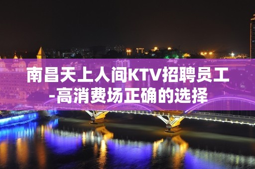 南昌天上人间KTV招聘员工-高消费场正确的选择