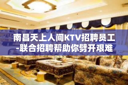 南昌天上人间KTV招聘员工-联合招聘帮助你劈开艰难