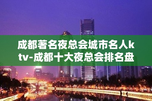 成都著名夜总会城市名人ktv-成都十大夜总会排名盘点？