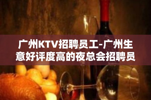 广州KTV招聘员工-广州生意好评度高的夜总会招聘员工