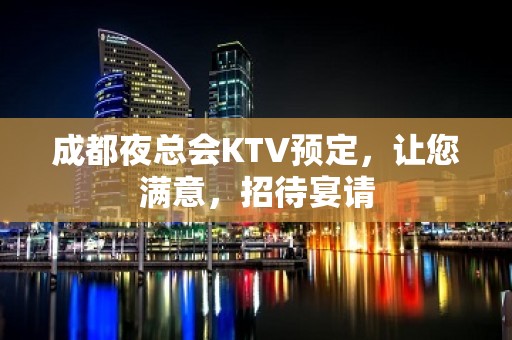 成都夜总会KTV预定，让您满意，招待宴请