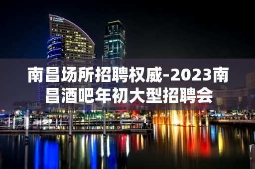 南昌场所招聘权威-2023南昌酒吧年初大型招聘会