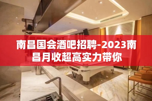 南昌国会酒吧招聘-2023南昌月收超高实力带你