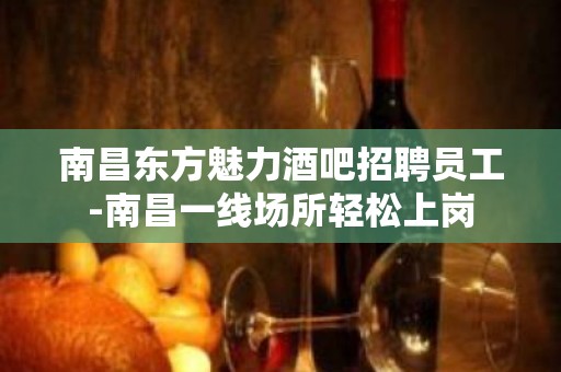 南昌东方魅力酒吧招聘员工-南昌一线场所轻松上岗