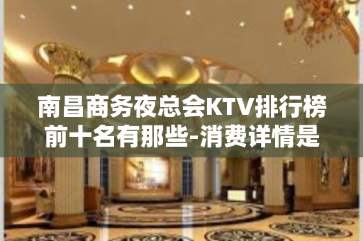 南昌商务夜总会KTV排行榜前十名有那些-消费详情是多少