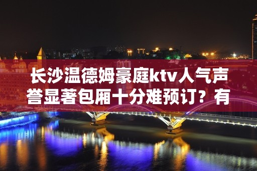 长沙温德姆豪庭ktv人气声誉显著包厢十分难预订？有办法吗