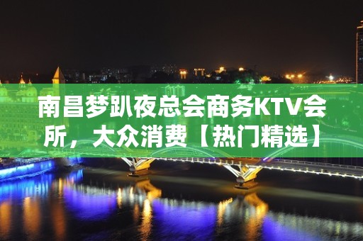 南昌梦趴夜总会商务KTV会所，大众消费【热门精选】