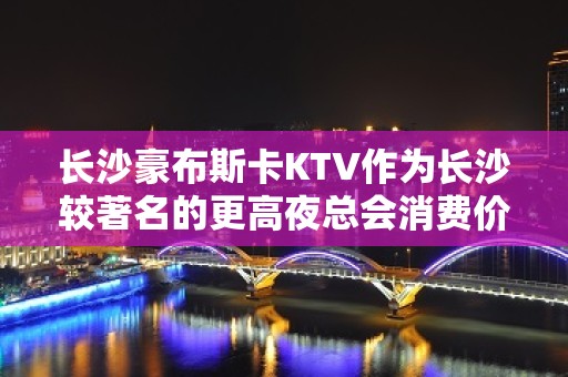 长沙豪布斯卡KTV作为长沙较著名的更高夜总会消费价格水平