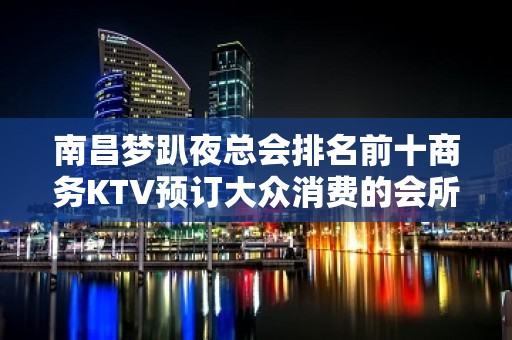 南昌梦趴夜总会排名前十商务KTV预订大众消费的会所