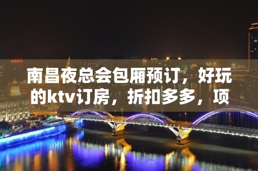 南昌夜总会包厢预订，好玩的ktv订房，折扣多多，项目多