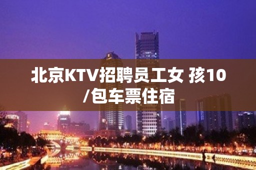 北京KTV招聘员工女 孩10/包车票住宿