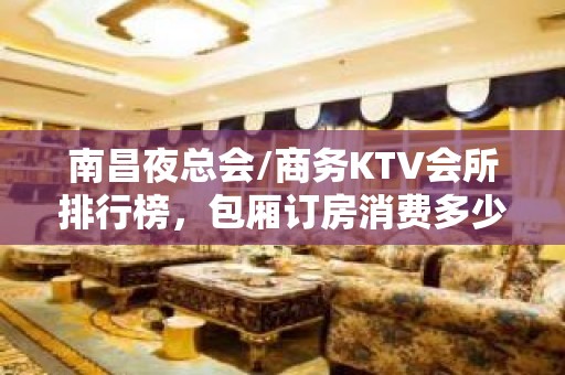 南昌夜总会/商务KTV会所排行榜，包厢订房消费多少