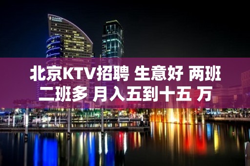 北京KTV招聘 生意好 两班二班多 月入五到十五 万