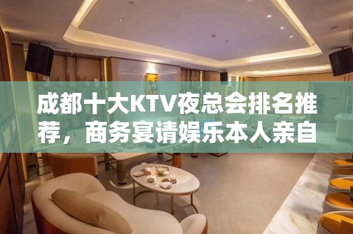 成都十大KTV夜总会排名推荐，商务宴请娱乐本人亲自接待！