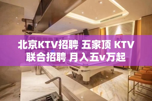 北京KTV招聘 五家顶 KTV联合招聘 月入五v万起