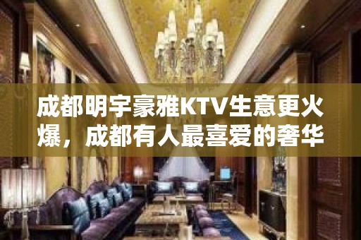 成都明宇豪雅KTV生意更火爆，成都有人最喜爱的奢华KTV