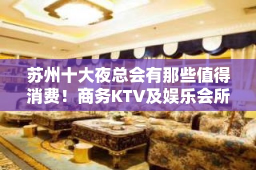 苏州十大夜总会有那些值得消费！商务KTV及娱乐会所给你享受