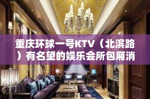 重庆环球一号KTV（北滨路）有名望的娱乐会所包厢消费价格