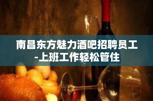 南昌东方魅力酒吧招聘员工-上班工作轻松管住