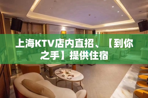 上海KTV店内直招、【到你之手】提供住宿