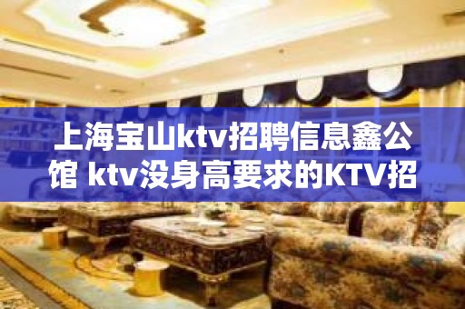 上海宝山ktv招聘信息鑫公馆 ktv没身高要求的KTV招聘