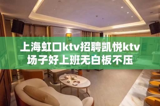 上海虹口ktv招聘凯悦ktv场子好上班无白板不压