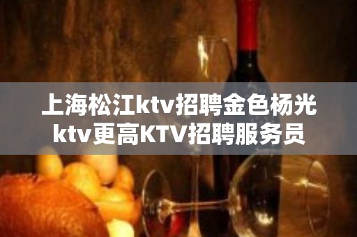 上海松江ktv招聘金色杨光ktv更高KTV招聘服务员