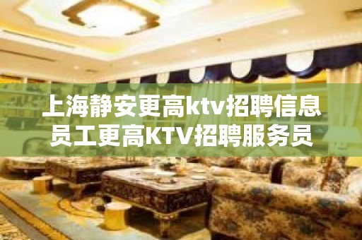 上海静安更高ktv招聘信息员工更高KTV招聘服务员