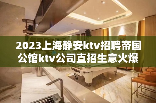 2023上海静安ktv招聘帝国公馆ktv公司直招生意火爆