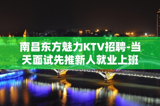 南昌东方魅力KTV招聘-当天面试先推新人就业上班