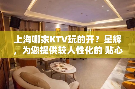 上海哪家KTV玩的开？星辉，为您提供较人性化的 贴心服‌‌务