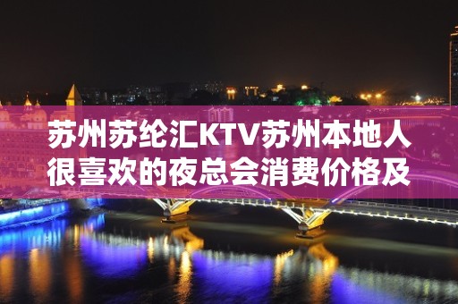 苏州苏纶汇KTV苏州本地人很喜欢的夜总会消费价格及预订