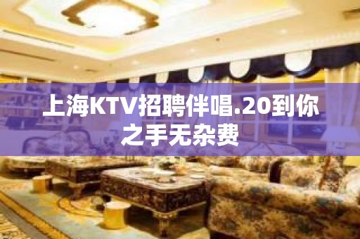 上海KTV招聘伴唱.20到你之手无杂费