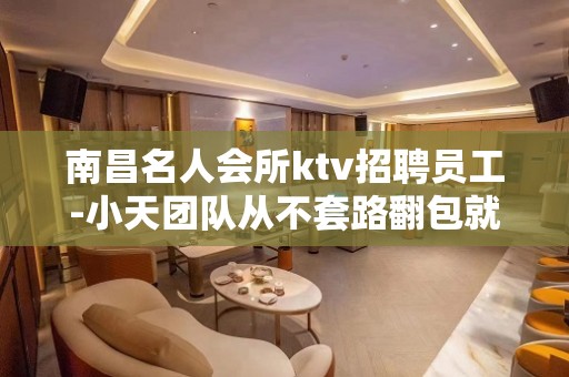 南昌名人会所ktv招聘员工-小天团队从不套路翻包就