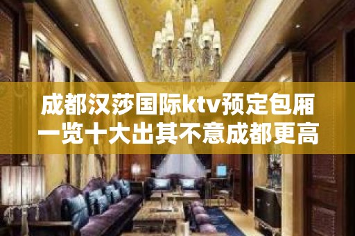 成都汉莎国际ktv预定包厢一览十大出其不意成都更高夜总会