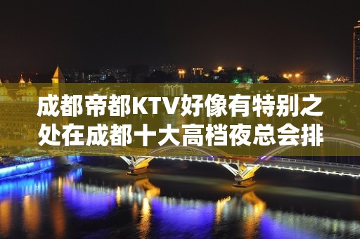 成都帝都KTV好像有特别之处在成都十大高档夜总会排名挺高