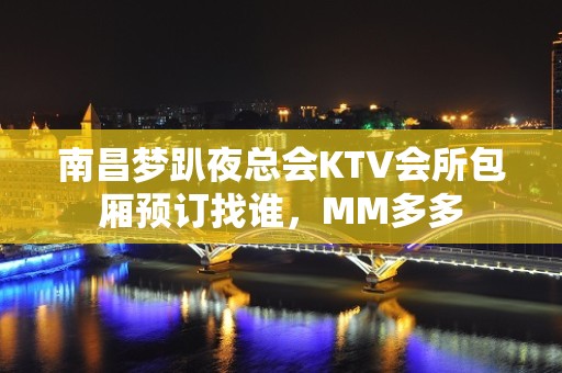 南昌梦趴夜总会KTV会所包厢预订找谁，MM多多