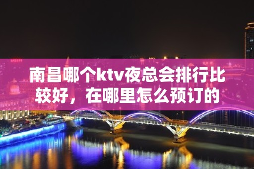 南昌哪个ktv夜总会排行比较好，在哪里怎么预订的