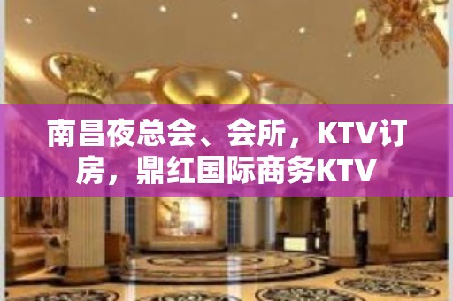 南昌夜总会、会所，KTV订房，鼎红国际商务KTV